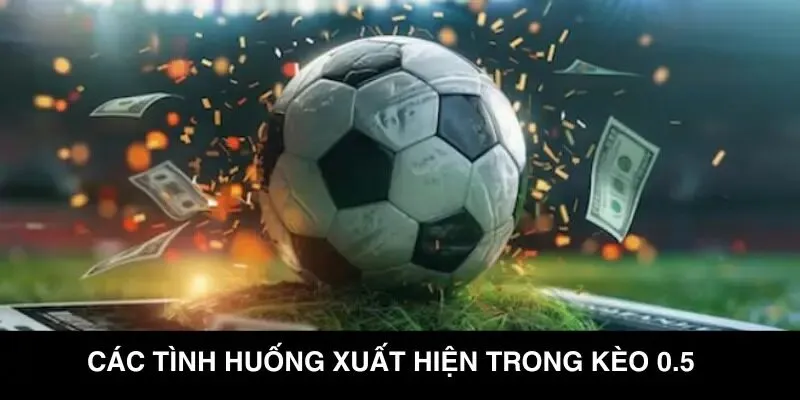 Các tình huống xuất hiện trong kèo 0.5